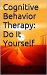 Cognitive Behavior Therapy: Do It Yourself - Jeffrey Dale Jeschke