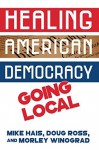 Healing American Democracy: Going Local - Morley Winograd, Doug Ross, Michael Hais