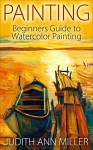 Painting: Beginners Guide to Watercolor Painting (Painting,Oil Painting,Acrylic Painting,Water Color Painting,Painting Techniques Book 3) - Judith Ann Miller