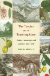 The Tropics and the Traveling Gaze: India, Landscape, and Science, 1800-1856 - David Arnold