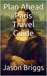 Plan Ahead Paris Travel Guide (Plan Ahead Travel Guide Book 7) - Jason Briggs