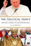 The Political Papacy: John Paul II, Benedictine XVI and Their Influence - Chester Gillis