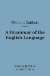 A Grammar of the English Language (Barnes & Noble Digital Library): In a Series of Letters - William Cobbett