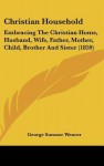 Christian Household: Embracing the Christian Home, Husband, Wife, Father, Mother, Child, Brother and Sister (1859) - George Sumner Weaver