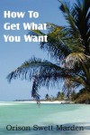 How To Get What You Want - Orison Swett Marden