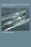 British Naval Strategy East of Suez, 1900-2000: Influences and Actions (Cass Series: Naval Policy and History) - Greg Kennedy