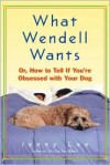 What Wendell Wants: Or, How to Tell If You're Obsessed with Your Dog - Jenny Lee