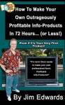 How to Make Your Own Outrageously Profitable Info-Products in 72 Hours... (or Less!) - Jim Edwards