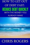 How to Get Out Of Debt Fast: Reduce Debt Quickly With The Money You Currently Make - Chris Rogers