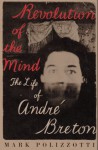 Revolution Of The Mind: The Life Of André Breton - Mark Polizzotti