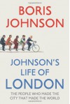 Johnson's Life Of London: The People Who Made The City That Made The World - Boris Johnson