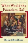 What Would the Founders Do?: Our Questions, Their Answers - Richard Brookhiser