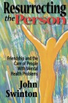 Resurrecting the Person: Friendship and the Care of People with Mental Health Problems - John Swinton