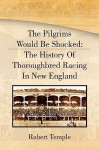 The Pilgrims Would Be Shocked: The History of Thoroughbred Racing in New England - Robert K.G. Temple