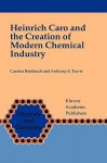 Heinrich Caro and the Creation of Modern Chemical Industry - Carsten Reinhardt, Anthony S. Travis