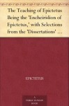 The Teaching of Epictetus Being the 'Encheiridion of Epictetus,' with Selections from the 'Dissertations' and 'Fragments' - Epictetus, T.W. Rolleston