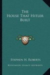 The House That Hitler Built - Stephen Henry Roberts