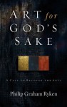 Art for God's Sake: A Call to Recover the Arts - Philip Graham Ryken