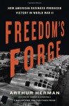 Freedom's Forge: How American Business Built the Arsenal of Democracy That Won World War II - Arthur Herman