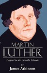 Martin Luther: Prophet to the Church Catholic - James Atkinson