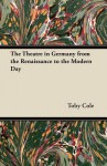 The Theatre in Germany from the Renaissance to the Modern Day - Toby Cole