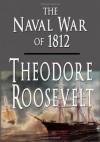 The Naval War of 1812 - Theodore Roosevelt