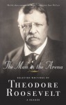 The Man in the Arena: Selected Writings of Theodore Roosevelt: A Reader - Theodore Roosevelt