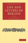 Life and Letters of Berlioz - Hector Berlioz, Daniel Bernard, H. Mainwaring Dunstan