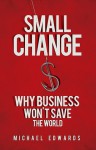 Small Change: Why Business Won't Save the World - Michael Edwards