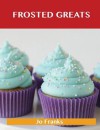 Frosted Greats: Delicious Frosted Recipes, the Top 93 Frosted Recipes - Jo Franks