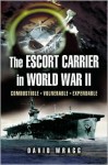 The Escort Carrier of the Second World War: Combustible, Vulnerable and Expendable! - David Wragg