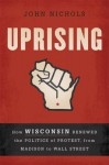 Uprising: How Wisconsin Renewed the Politics of Protest, from Madison to Wall Street - John Nichols