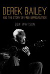 Derek Bailey and the Story of Free Improvisation - Ben Watson