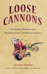 Loose Cannons: 101 Myths, Mishaps and Misadventurers of Military History - Graeme Donald