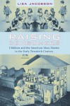 Raising Consumers: Children and the American Mass Market in the Early Twentieth Century - Lisa Jacobson