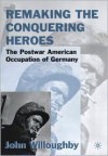 Remaking the Conquering Heroes: The Postwar American Occupation of Germany - John Willoughby