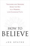 How to Believe: Teachers and Seekers Show the Way to a Modern, Life-Changing Faith - Jon Spayde