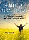 A Life of Gratitude: 21 Days to Overcoming Self-Pity and Negativity - Shelley Hitz