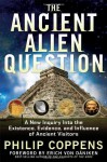 The Ancient Alien Question: A New Inquiry Into the Existence, Evidence, and Influence of Ancient Visitors - Philip Coppens