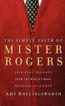 The Simple Faith of Mr. Rogers: Spiritual Insights from the World's Most Beloved Neighbor - Amy Hollingsworth