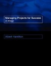 Managing Projects for Success: A Trilogy - Alastair Hamilton