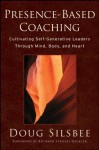 Presence-Based Coaching: Cultivating Self-Generative Leaders Through Mind, Body, and Heart - Doug Silsbee, Richard Strozzi-Heckler