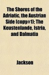 The Shores of the Adriatic, the Austrian Side (Copy#1); The Kustenlande, Istria, and Dalmatia - Ellen Jackson