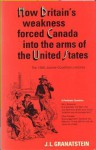 How Britain's Economic, Political, and Military Weakness Forced Canada Into the Arms of the United States: A Melodrama in Three Acts - J.L. Granatstein