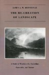 The Re-Creation of Landscape: A Study of Wordsworth, Coleridge, Constable, and Turner - James A.W. Heffernan