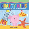 Crafty Kids: Fun Projects for You and Your Toddler - Rosie Hankin