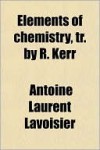 Elements of Chemistry, Tr. by R. Kerr - Antoine Lavoisier