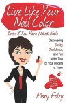 Live Like Your Nail Color Even If You Have Naked Nails: Discovering Sanity, Confidence, and Fun at the Tips of Your Fingers or Toes! - Mary Foley