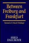 Between Freiburg and Frankfurt: Toward a Critical Ontology - Fred R. Dallmayr