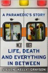 A Paramedic's Story: Life, Death, and Everything in Between - Steven "Kelly" Grayson